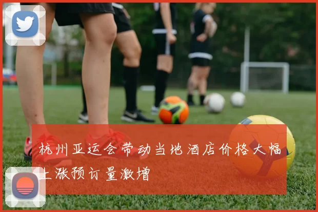 杭州亚运会带动当地酒店价格大幅上涨预订量激增