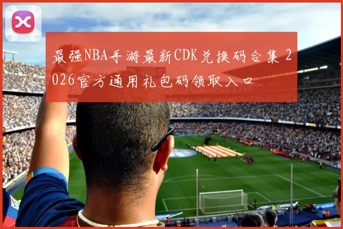 最强NBA手游最新CDK兑换码合集 2026官方通用礼包码领取入口