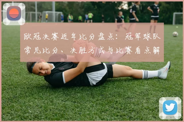 欧冠决赛近年比分盘点：冠军球队常见比分、决胜方式与比赛看点解析