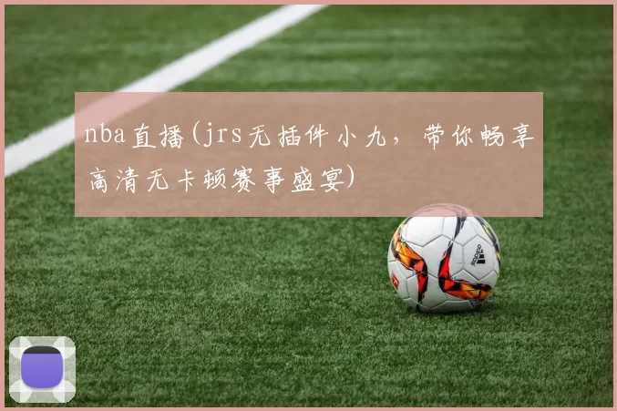 nba直播(jrs无插件小九，带你畅享高清无卡顿赛事盛宴)