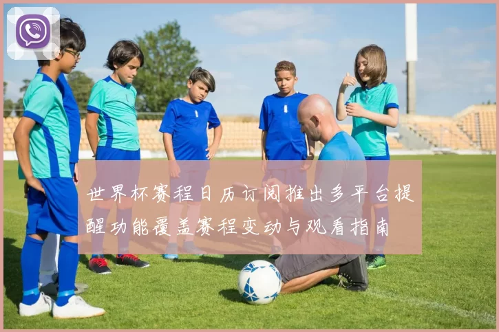 世界杯赛程日历订阅推出多平台提醒功能覆盖赛程变动与观看指南