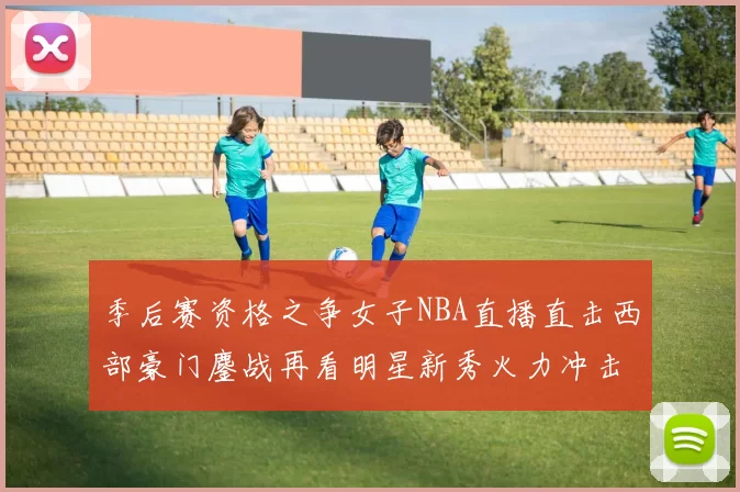 季后赛资格之争女子NBA直播直击西部豪门鏖战再看明星新秀火力冲击