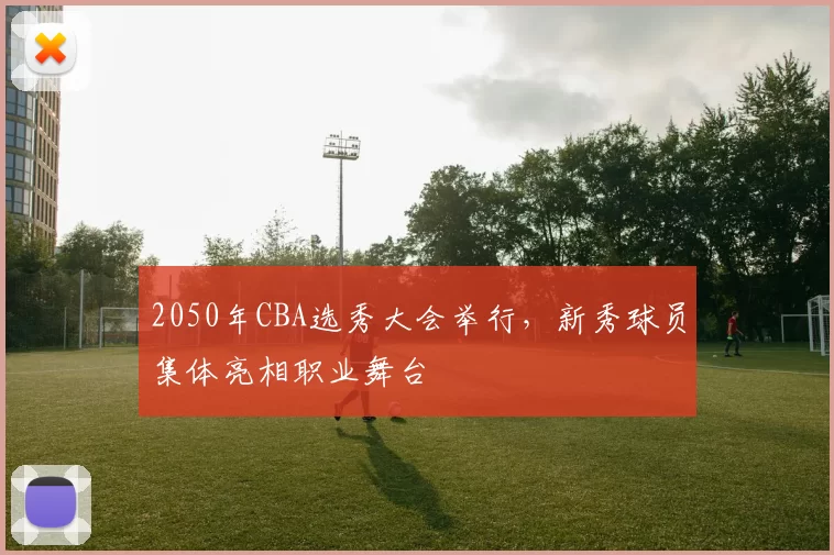 2050年CBA选秀大会举行，新秀球员集体亮相职业舞台